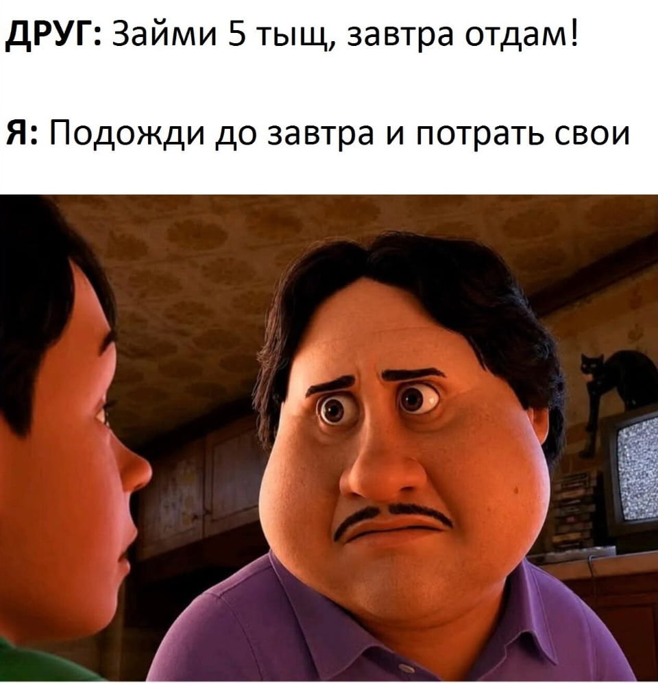 — ДРУГ: Займи 5 тыщ, завтра отдам!
— Я: Подожди до завтра и потрать свои. | Интернет
