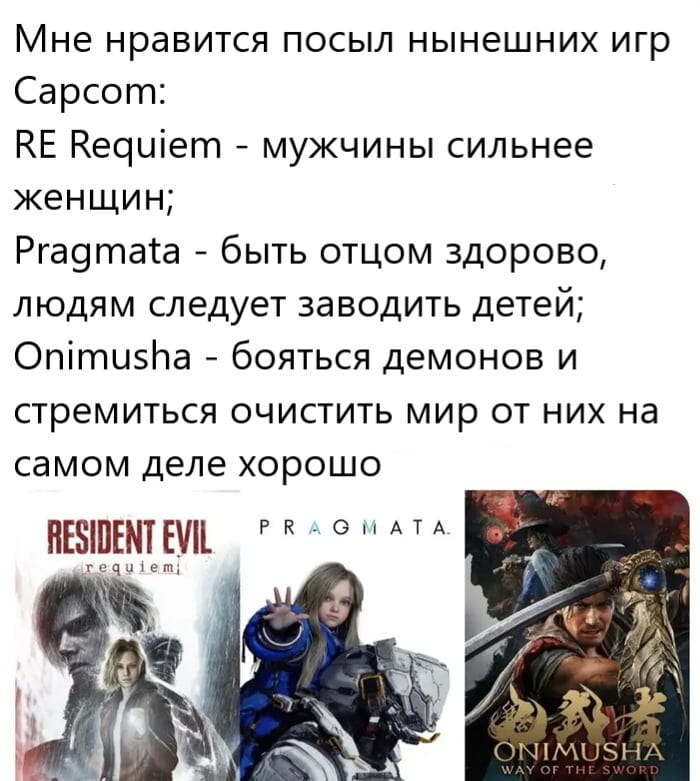 — Мне нравится посыл нынешних игр Capcom: RE Requiem — мужчины сильнее женщин; Pragmata — быть отцом здорово, людям следует заводить детей; Onimusha — бояться демонов и стремиться очистить мир от них на самом деле хорошо.

Описание картинки:
Текст о посылах современных игр от Capcom с иллюстрациями.