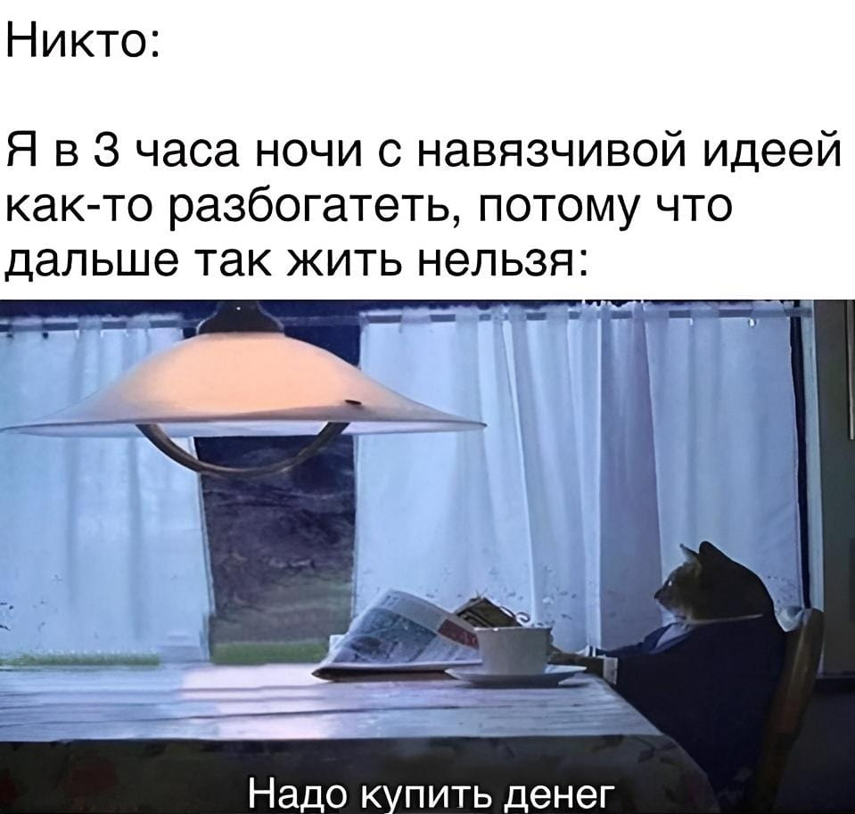 — Никто: Я в 3 часа ночи с навязчивой идеей как-то разбогатеть, потому что дальше так жить нельзя: Надо купить денег.

Описание картинки:
Кот сидит за столом с газетой и чашкой, задумавшись о деньгах.