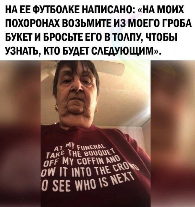На моих похоронах возьмите из моего гроба букет и бросьте его в толпу, чтобы узнать, кто будет следующим. <br /> — At my funeral take the bouquet off my coffin and throw it into the crowd to see who is next. <br /><br /> Описание картинки: <br /> На женщине футболка с необычной надписью о похоронах.