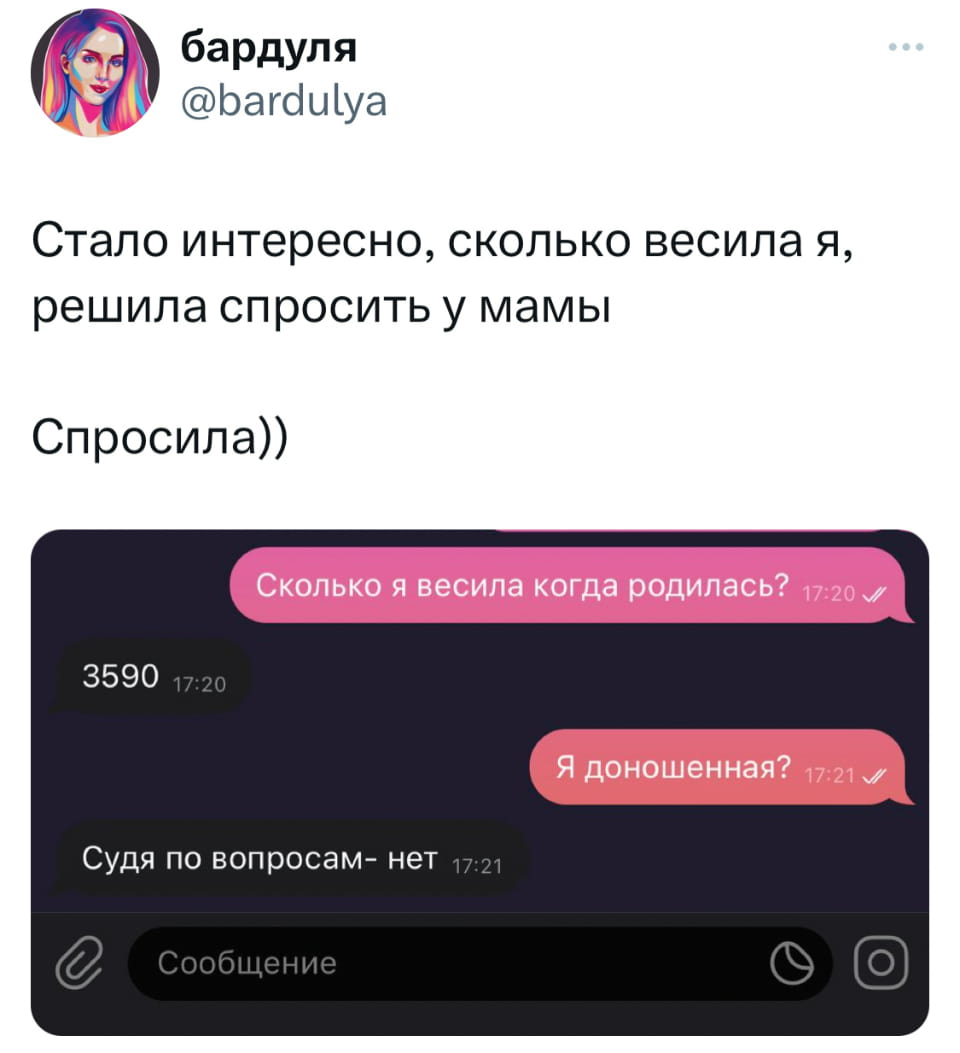 Стало интересно, сколько весила я, решила спросить у мамы.
— Спросила)) Сколько я весила когда родилась? Я доношенная?
— Судя по вопросам — нет.

Описание картинки:
Переписки между девушкой и её мамой.