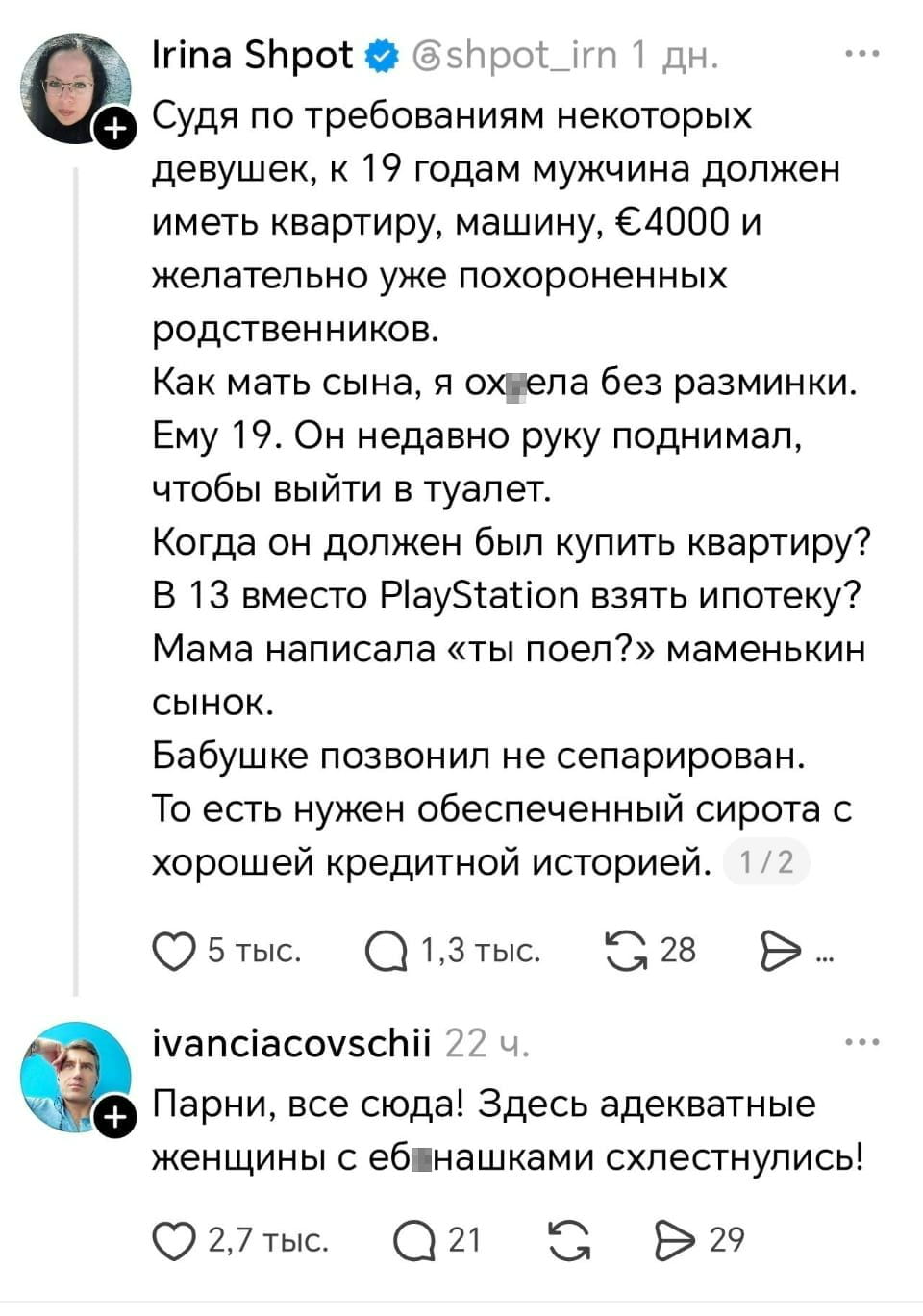 Судя по требованиям некоторых девушек, к 19 годам мужчина должен иметь квартиру, машину, €4000 и желательно уже похороненных родственников. Как мать сына, я охела без разминки. Ему 19. Он недавно руку поднимал, чтобы выйти в туалет. Когда он должен был купить квартиру? В 13 вместо PlayStation взять ипотеку? Мама написала «ты поел?» маменькин сынок. Бабушке позвонил не сепарирован. То есть нужен обеспеченный сирота с хорошей кредитной историей. <br /> — Парни, все сюда! Здесь адекватные женщины с еб*нашками схлестнулись! <br /><br /> Описание картинки: <br /> Переписки о требованиях к мужчинам в 19 лет.