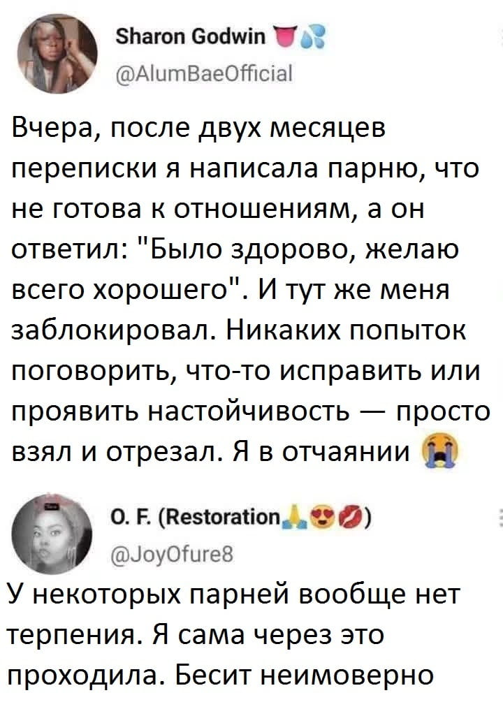Вчера, после двух месяцев переписки я написала парню, что не готова к отношениям, а он ответил: «Было здорово, желаю всего хорошего». И тут же меня заблокировал. Никаких попыток поговорить, что-то исправить или проявить настойчивость — просто взял и отрезал. Я в отчаянии.
— У некоторых парней вообще нет терпения. Я сама через это проходила. Бесит неимоверно.

Описание картинки:
Переписки в мессенджере о разрыве отношений.