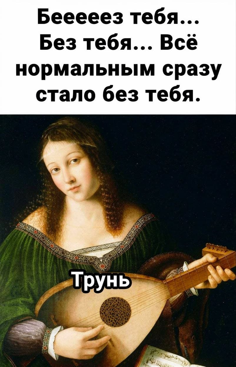 — Бееееез тебя…
— Без тебя… Всё нормальным сразу стало без тебя. Трунь.

Описание картинки:
С девушкой, играющей на лютне, с текстом сверху.