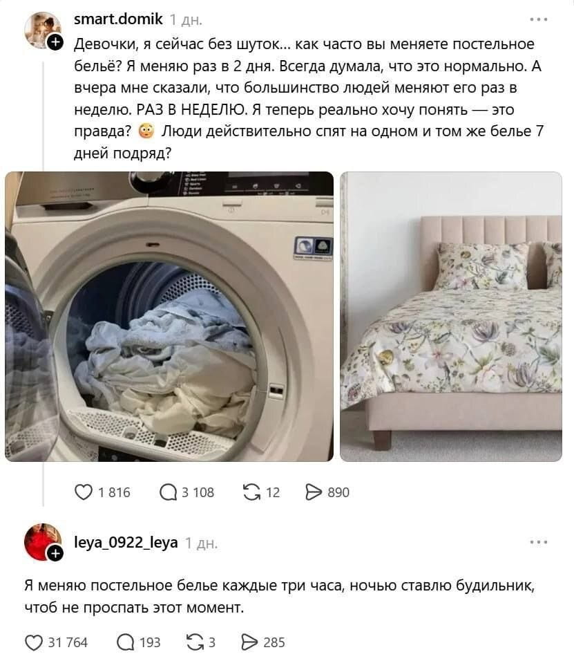 — Девочки, я сейчас без шуток… Как часто вы меняете постельное бельё? Я меняю раз в 2 дня. Всегда думала, что это нормально. А вчера мне сказали, что большинство людей меняют его раз в неделю. РАЗ В НЕДЕЛЮ. Я теперь реально хочу понять — это правда? 😳 Люди действительно спят на одном и том же бельё 7 дней подряд?
— Я меняю постельное бельё каждые три часа, ночью ставлю будильник, чтобы не проспать этот момент.

Описание картинки:
Переписка о том, как часто менять постельное бельё.