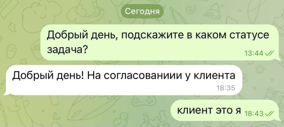 — Добрый день, подскажите в каком статусе задача?
— Добрый день! На согласовании у клиента. Клиент это я.

Описание картинки:
Переписки в мессенджере о статусе задачи.
