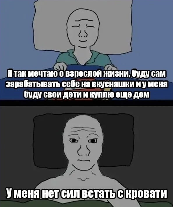 — Я так мечтаю о взрослой жизни, буду сам зарабатывать себе на вкусняшки и у меня будут свои дети и куплю ещё дом У меня нет сил встать с кровати

Описание картинки:
Человек лежит в кровати, мечтая о лучшей жизни