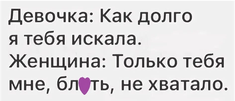 — Девочка: Как долго я тебя искала.
— Женщина: Только тебя мне, б*ять, не хватало.

Описание картинки:
Переписка между девушкой и женщиной с неожиданным ответом.