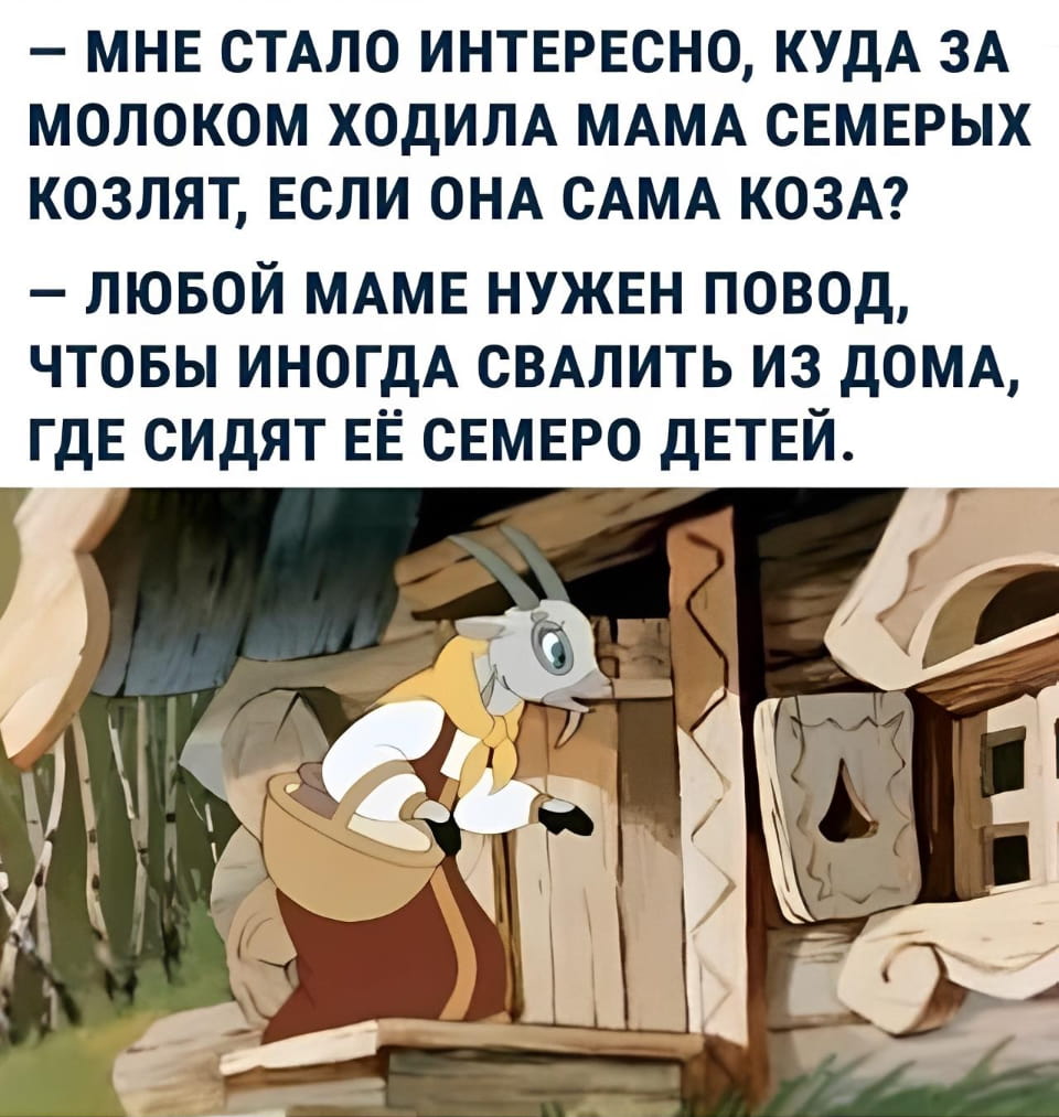 — Мне стало интересно, куда за молоком ходила мама семерых козлят, если она сама коза?
— Любой маме нужен повод, чтобы иногда свалить из дома, где сидят её семеро детей.

Описание картинки:
Кадр из мультфильма с козой, идущей к дому.