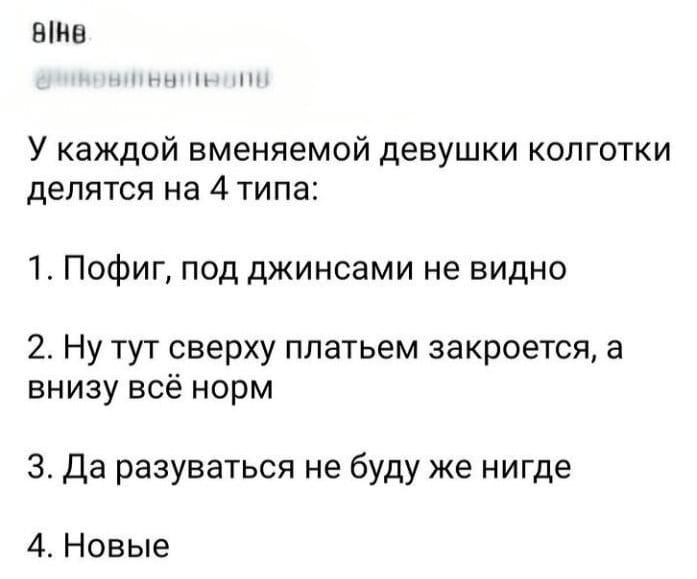 — У каждой вменяемой девушки колготки делятся на 4 типа: 1. Пофиг, под джинсами не видно. 2. Ну тут сверху платьем закроется, а внизу всё норм. 3. Да разуваться не буду же нигде. 4. Новые.

Описание картинки:
Список типов колготок, которые носят девушки в зависимости от ситуации.
