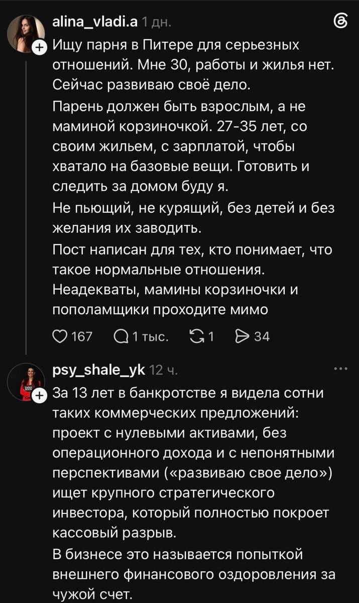 Ищу парня в Питере для серьезных отношений. Мне 30, работы и жилья нет. Сейчас развиваю своё дело. Парень должен быть взрослым, а не маминой корзиночкой. 27-35 лет, со своим жильем, с зарплатой, чтобы хватало на базовые вещи. Готовить и следить за домом буду я. Не пьющий, не курящий, без детей и без желания их заводить. Пост написан для тех, кто понимает, что такое нормальные отношения. Неадекватвы, мамины корзиночки и пополамщики проходите мимо

За 13 лет в банкротстве я видела сотни таких коммерческих предложений: проект с нулевыми активами, без операционного дохода и с непонятными перспективами («развиваю свое дело») ищет крупного стратегического инвестора, который полностью покроет кассовый разрыв. В бизнесе это называется попыткой внешнего финансового оздоровления за чужой счёт.

Описание картинки:
Текст объявления о поиске партнера и комментарий про бизнес-модель.