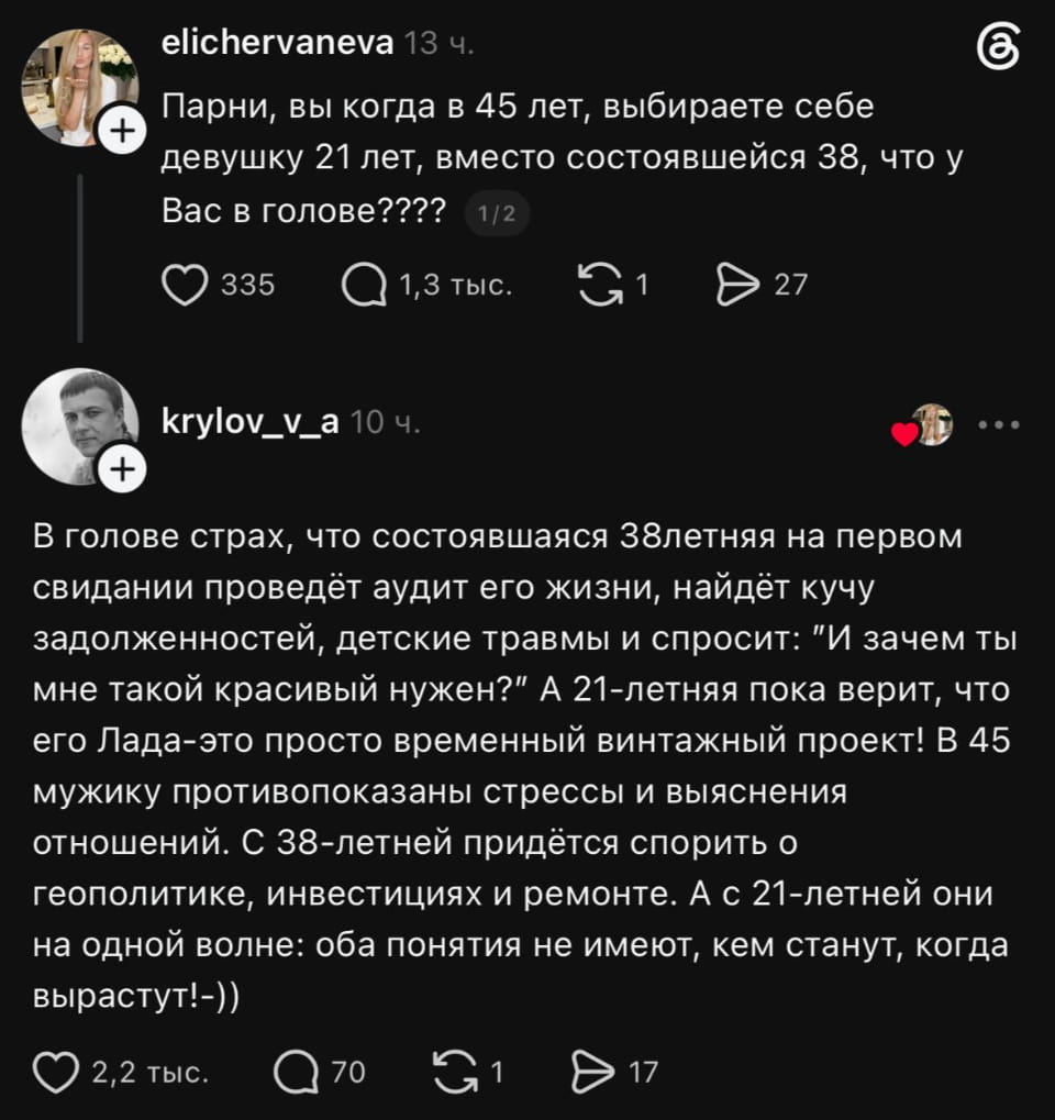 Парни, вы когда в 45 лет, выбираете себе девушку 21 лет, вместо состоявшейся 38, что у Вас в голове???? В голове страх, что состоявшаяся 38летняя на первом свидании проведёт аудит его жизни, найдёт кучу задолженностей, детские травмы и спросит: «И зачем ты мне такой красивый нужен?» А 21-летняя пока верит, что его Лада — это просто временный винтажный проект! В 45 мужику противопоказаны стрессы и выяснения отношений. С 38-летней придётся спорить о геополитике, инвестициях и ремонте. А с 21-летней они на одной волне: оба понятия не имеют, кем станут, когда вырастут! -))

Описание картинки:
Парни выбирают молодых девушек, избегая сложностей зрелости.