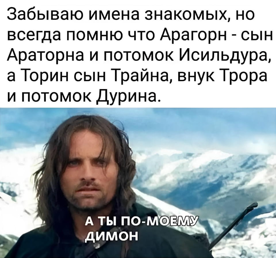 Забываю имена знакомых, но всегда помню что Арагорн — сын Араторна и потомок Исильдура, а Торин сын Трайна, внук Трора и потомок Дюрина.
А ТЫ ПО-МОЕМУ ДИМОН

Описание картинки:
Размышления о памяти и важности имен в жизни.