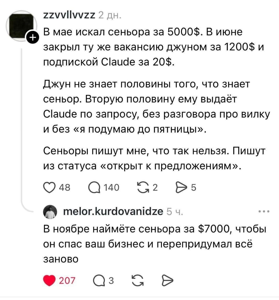В мае искал сенора за 5000$. В июне закрыл ту же вакансию джуном за 1200$ и подпиской Claude за 20$. Джун не знает половины того, что знает сенор. Вторую половину ему выдает Claude по запросу, без разговора про вилку и без «я подумаю до пятницы». Сеноры пишут мне, что так нельзя. Пишут из статуса «открыт к предложениям».

В ноябре найдите сенора за $7000, чтобы он спас ваш бизнес и перепридумал всё заново

Описание картинки:
Текстовый пост о найме джуна вместо сениора с помощью ИИ. | Работа