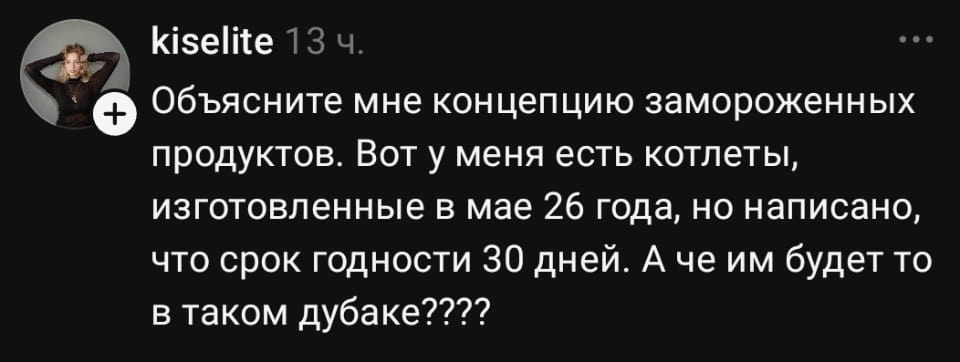 — Объясните мне концепцию замороженных продуктов. Вот у меня есть котлеты, изготовленные в мае 26 года, но написано, что срок годности 30 дней. А чё им будет то в таком дубаке?

Описание картинки:
Мужчина недоумевает по поводу сроков годности котлет.