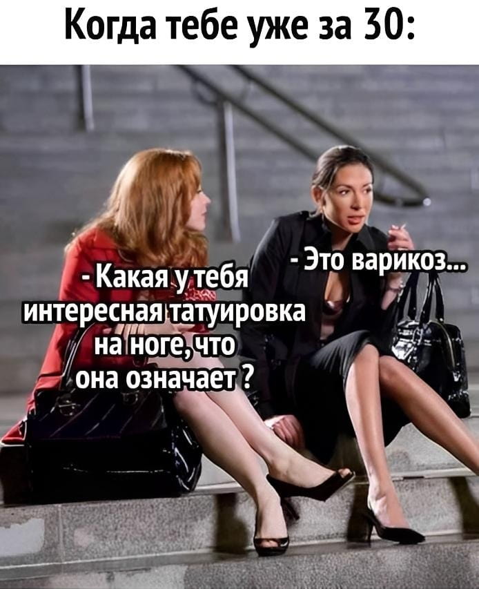 Когда тебе уже за 30:
— Какая у тебя интересная татуировка на ноге, что она означает?
— Это варикоз…

Описание картинки:
Диалог о «татуировке» на ноге, которая оказалась варикозом.