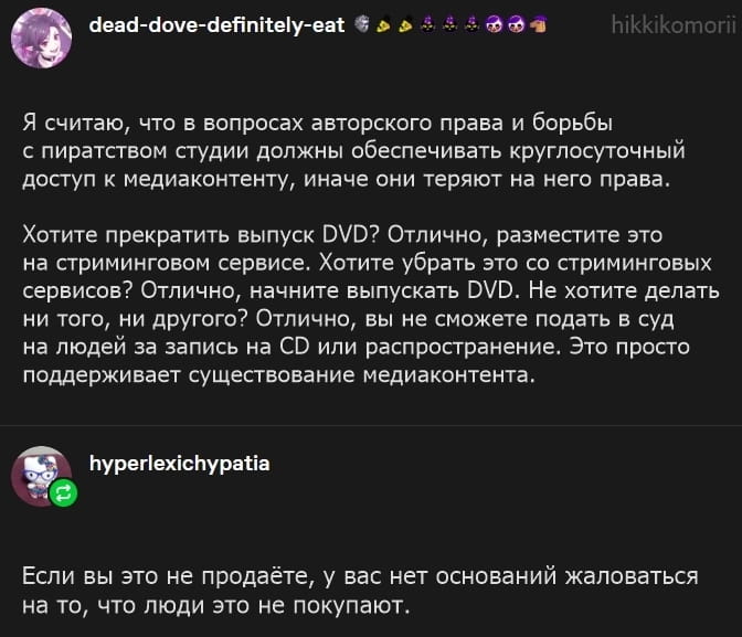 Я считаю, что в вопросах авторского права и борьбы с пиратством студии должны обеспечивать круглосуточный доступ к медиаконтенту, иначе они теряют на него права. Хотите прекратить выпуск DVD? Отлично, разместите это на стриминговом сервисе. Хотите убрать это со стриминговых сервисов? Отлично, начните выпускать DVD. Не хотите делать ни того, ни другого? Отлично, вы не сможете подать в суд на людей за запись на CD или распространение. Это просто поддерживает существование медиаконтента. Если вы это не продадите, у вас нет оснований жаловаться на то, что люди это не покупают.

Описание картинки:
Обсуждение важности доступности медиаконтента для защиты прав.