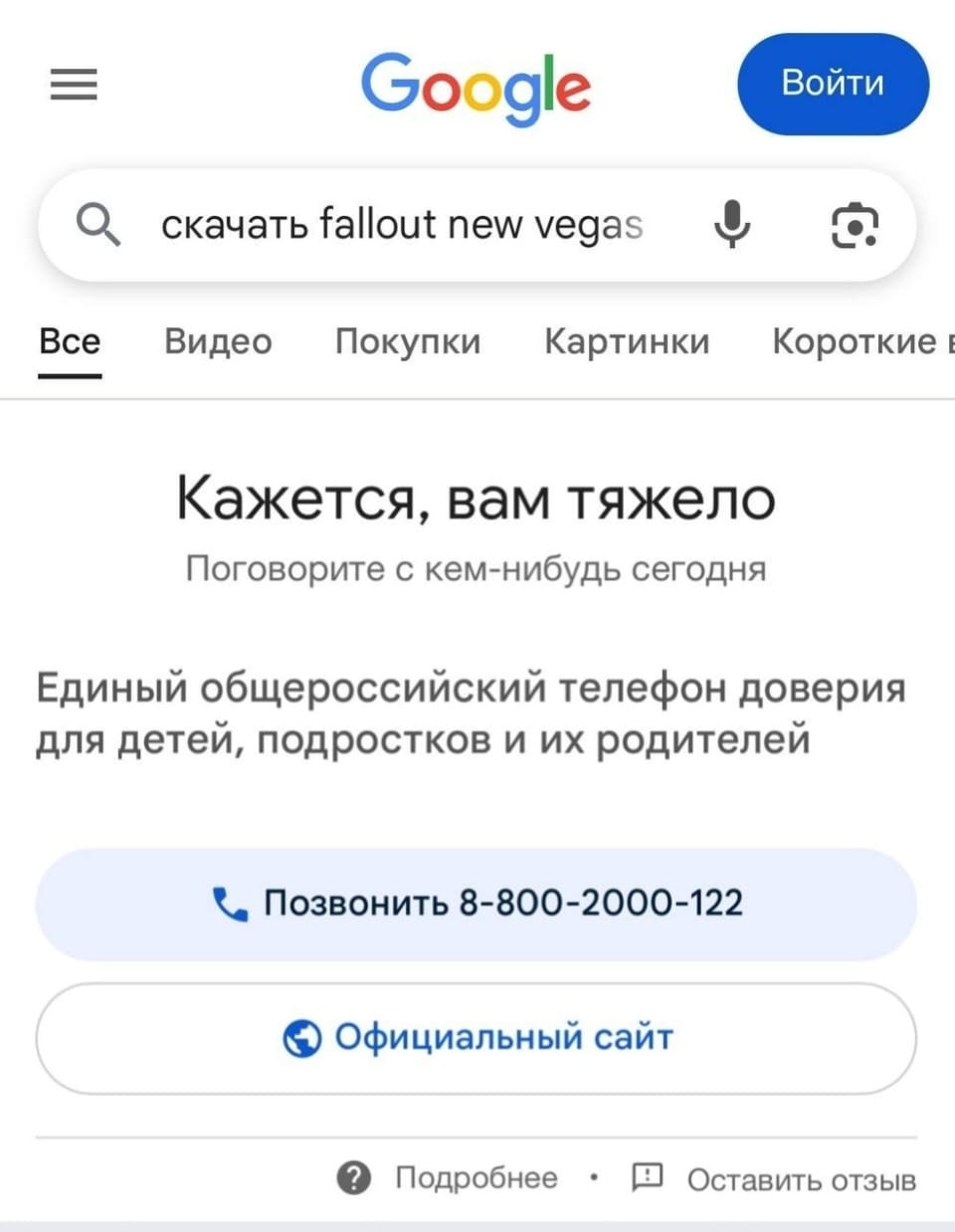 Google Войти скачать fallout new vegas Все Видео Покупки Картинки Короткие в Кажется, вам тяжело Поговорите с кем-нибудь сегодня Единый общероссийский телефон доверия для детей, подростков и их родителей Позвонить 8-800-2000-122 Официальный сайт? Подробнее Оставить отзыв

Описание картинки:
Поисковой выдачи Google с предложением помощи.