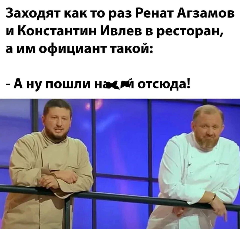 Заходят как то раз Ренат Агзамов и Константин Ивлев в ресторан, а им официант такой: <br /> А ну пошли на х*й отсюда! <br /><br /> Описание картинки: <br /> Два известных шеф-повара сталкиваются с резким отказом от официанта.