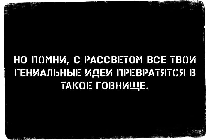 НО ПОМНИ, С РАССВЕТОМ ВСЕ ТВОИ ГЕНИАЛЬНЫЕ ИДЕИ ПРЕВРАТЯТСЯ В ТАКОЕ Г*ВНИЩЕ.

Описание картинки:
Человек размышляет о том, как утренние идеи теряют свою привлекательность.