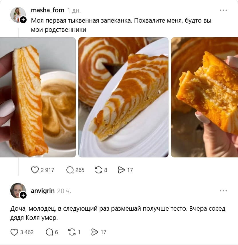 Моя первая тыквенная запеканка. Похвалите меня, будто вы мои родственники

Доча, молодец, в следующий раз размешай получше тесто. Вчера сосед дядя Коля умер.

Описание картинки:
Переписка с оценкой тыквенной запеканки и новостью о смерти соседа.