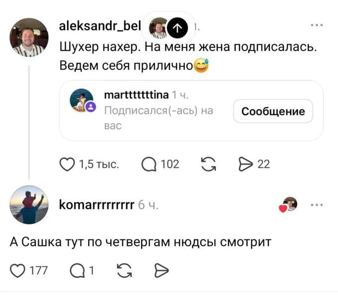 Aleksandr_bel Шухер нахер. На меня жена подписалась. Ведем себя прилично martttttttina Подписался(-ась) на вас komarrrrrrrrr А Сашка тут по четвергам нюдсы смотрит

Описание картинки:
Комментарии под постом пользователя о подписке жены на его аккаунт.