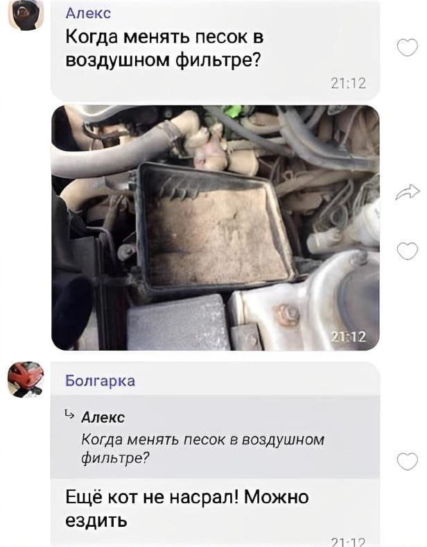 Алекс Когда менять песок в воздушном фильтре?
Болгарка > Алекс Когда менять песок в воздушном фильтре?
Ещё кот не насрал! Можно ездить

Описание картинки:
Диалог двух пользователей, обсуждающих замену песка в воздушном фильтре.