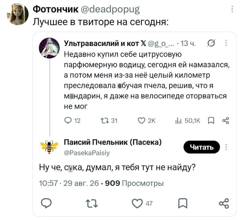 Лучшее в твиторе на сегодня:
Недавно купил себе цитрусовую парфюмерную водицу, сегодня ей намазался, а потом меня из-за неё целый километр преследовала бу́ча́я пчела, решив, что я м*ндарин, я даже на велосипеде оторваться не мог Ну че, с*ка, думал, я тебя тут не найду?

Описание картинки:
Текстовое сообщение из Twitter о погоне пчелы за человеком на велосипеде.