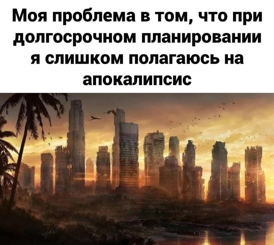 Моя проблема в том, что при долгосрочном планировании я слишком полагаюсь на апокалипсис <br /><br /> Описание картинки: <br /> Человек слишком зациклен на возможном конце света.