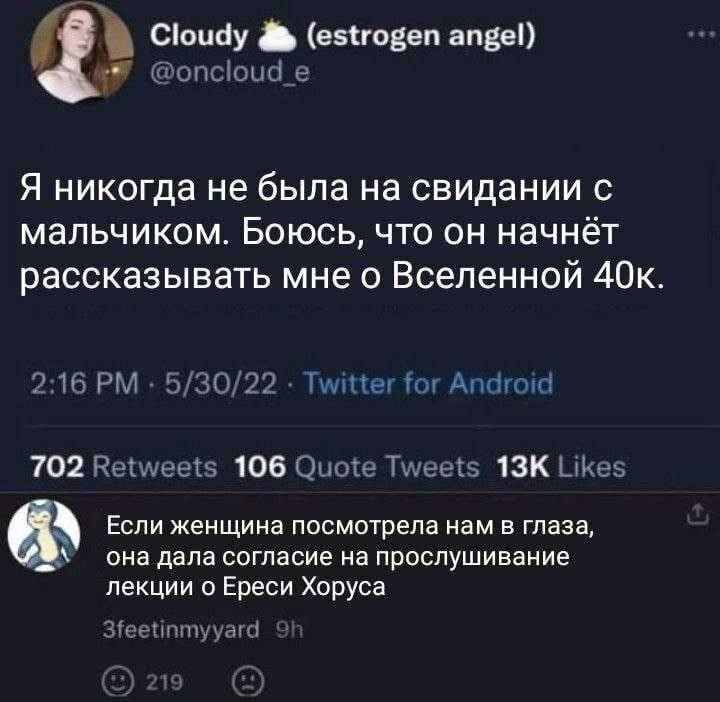 Я никогда не была на свидании с мальчиком. Боюсь, что он начнёт рассказывать мне о Вселенной 40к.

Если женщина посмотрела нам в глаза, она дала согласие на прослушивание лекции о Ереси Хоруса.

Описание картинки:
Девушка выражает опасения по поводу возможной темы разговора на свидании.