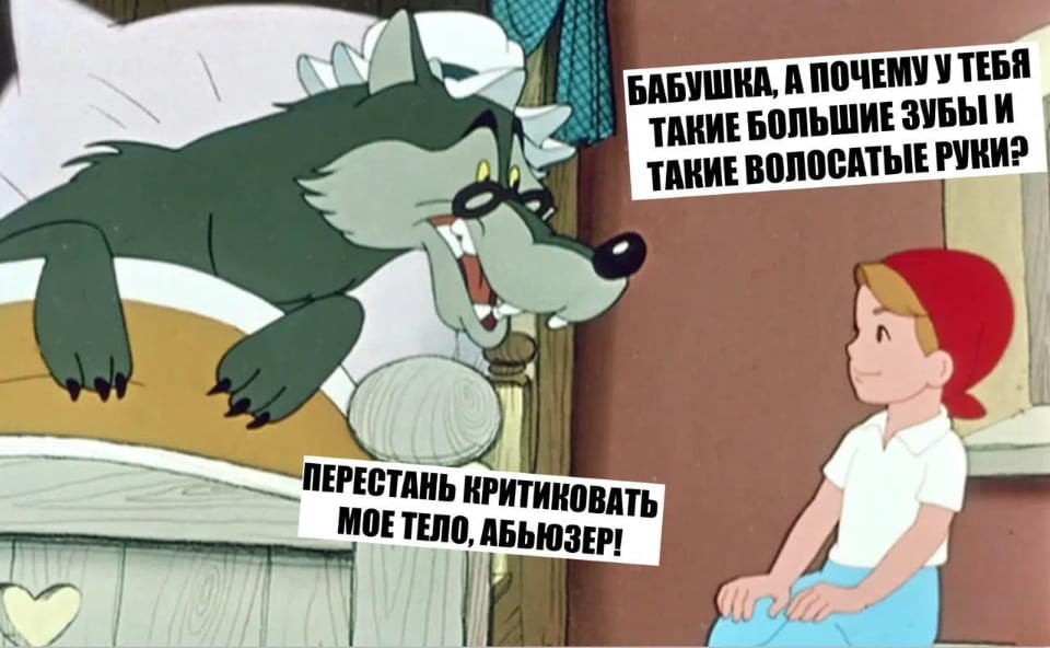 БАБУШКА, А ПОЧЕМУ У ТЕБЯ ТАКИЕ БОЛЬШИЕ ЗУБЫ И ТАКИЕ ВОЛОСАТЫЕ РУКИ?
ПЕРЕСТАНЬ КРИТИКОВАТЬ МОЕ ТЕЛО, АБЬЮЗЕР!

Описание картинки:
Текстовый диалог, где внучка критикует внешность бабушки, а та отвечает.