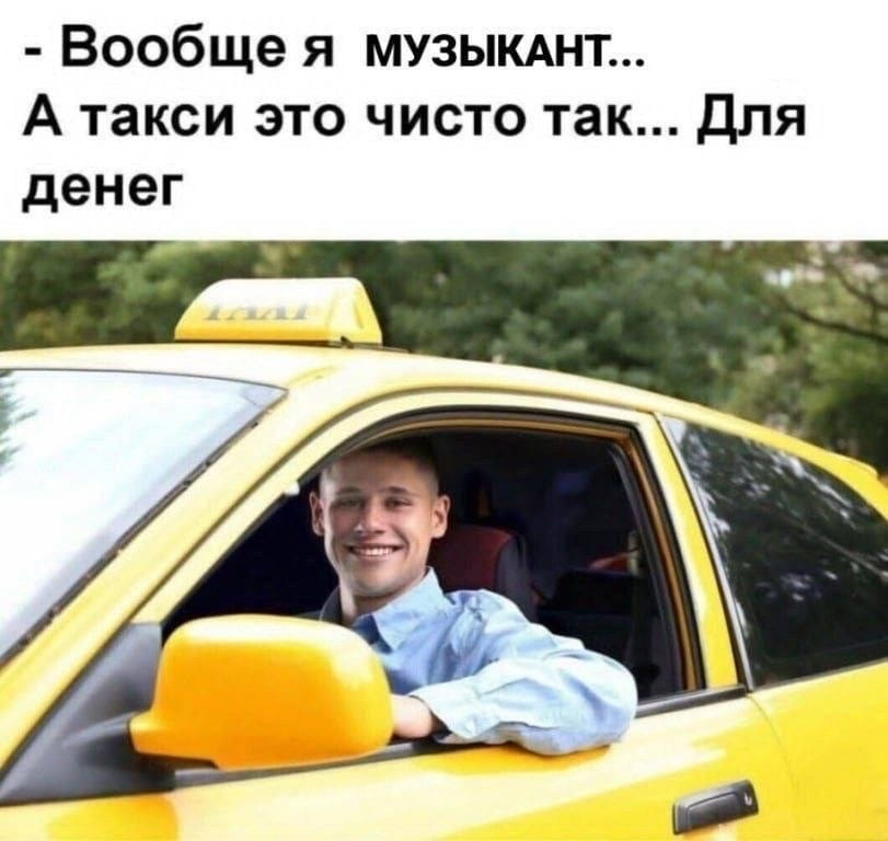 Вообще я музыкант…
А такси это чисто так… Для денег

Описание картинки:
Музыкант делится своим опытом работы в такси ради денег.
