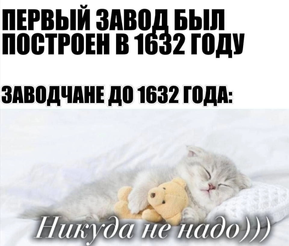 ПЕРВЫЙ ЗАВОД БЫЛ ПОСТРОЕН В 1632 ГОДУ ЗАВОДЧАНЕ ДО 1632 ГОДА:
Никуда не надо)))

Описание картинки:
Заводчане до постройки завода не видели необходимости в его создании.