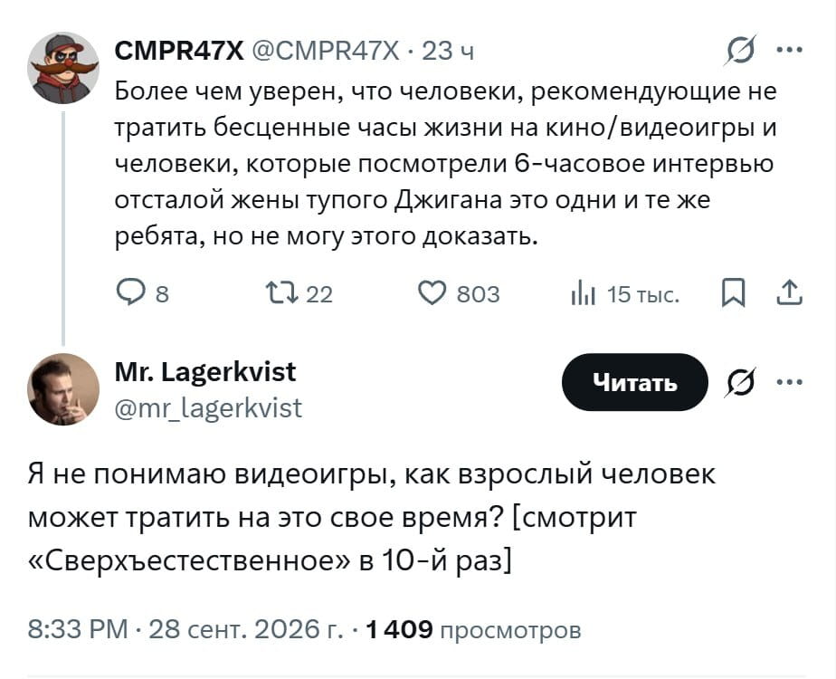 Более чем уверен, что люди, рекомендующие не тратить бесценные часы жизни на кино/видеоигры и люди, которые посмотрели 6-часовое интервью отсталой жены тупого Джигана это одни и те же ребята, но не могу этого доказать.

Я не понимаю видеоигры, как взрослый человек может тратить на это свое время? [смотрит «Сверхъестественное» в 10-й раз]

Описание картинки:
Текст про лицемерие людей в оценке чужих предпочтений в досуге.