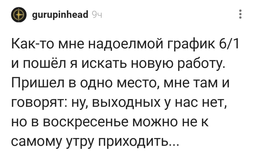Как-то мне надоелмой график 6/1 и пошёл я искать новую работу. Пришёл в одно место, мне там и говорят: ну, выходных у нас нет, но в воскресенье можно не к самому утру приходить… <br /><br /> Описание картинки: <br /> Мужчина ищет новую работу, но сталкивается с необычным графиком.