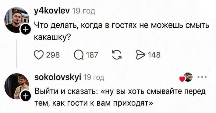 Что делать, когда в гостях не можешь смыть какашку?
Выйти и сказать: «ну вы хоть смывайте перед тем, как гости к вам приходят»

Описание картинки:
Текст про неловкую ситуацию в туалете у гостей.