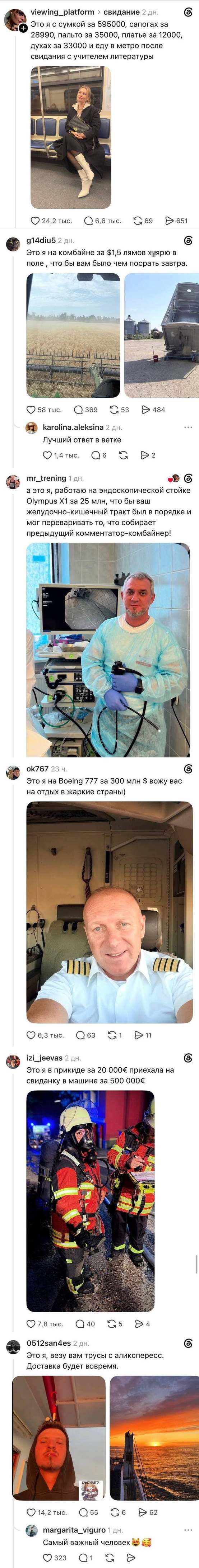 Viewing_platform> свидание 2 дн.
Это я с сумкой за 595000, сапогах за 28990, пальто за 35000, платье за 12000, духах за 33000 и еду в метро после свидания с учителем литературы

Это я на комбайне за $1,5 лямов хярю в поле, что бы вам было чем посрать завтра.

Karolina. aleksina 2 дн.
Лучший ответ в ветке

А это я, работаю на эндоскопической стойке Olympus X1 за 25 млн, что бы ваш желудочно-кишечный тракт был в порядке и мог переваривать то, что собирает предыдущий комментатор-комбайнер!

Это я на Boeing 777 за 300 млн $ вожу вас на отдых в жаркие страны)

Это я в прикиде за 20 000€ приехала на свиданку в машине за 500 000€

Это я, везу вам трусы с аликспересс. Доставка будет вовремя.

Самый важный человек

Описание картинки:
Переписка про стоимость вещей и важность каждого в цепочке производства.