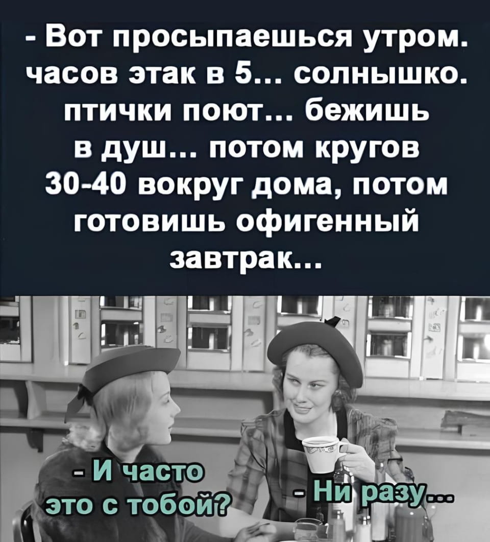 — Вот просыпаешься утром. часов этак в 5… солнышко. птички поют… бежишь в душ… потом кругов 30-40 вокруг дома, потом готовишь офигенный завтрак…

— И часто это с тобой?
— Ни разу…

Описание картинки:
Диалог о несбыточных мечтах об идеальном утре.