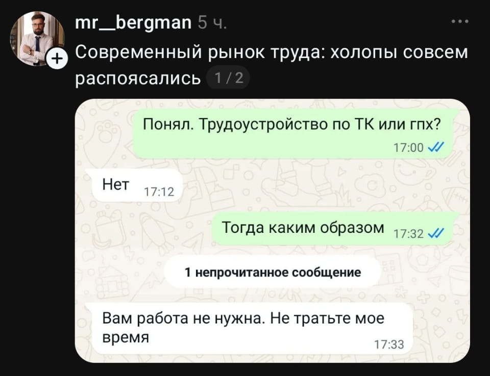 Современный рынок труда: холопы совсем распоясались Понял. Трудоустройство по ТК или гпх?
Нет Тогда каким образом Вам работа не нужна. Не тратьте мое время

Описание картинки:
Переписка о трудоустройстве, где соискателю отказывают в работе.