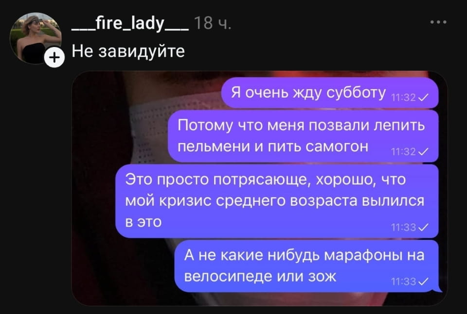 Я очень жду субботу Потому что меня позвали лепить пельмени и пить самогон Это просто потрясающе, хорошо, что мой кризис среднего возраста вылился в это А не какие-нибудь марафоны на велосипеде или зож

Описание картинки:
Человек ждет субботу, чтобы лепить пельмени и пить самогон.