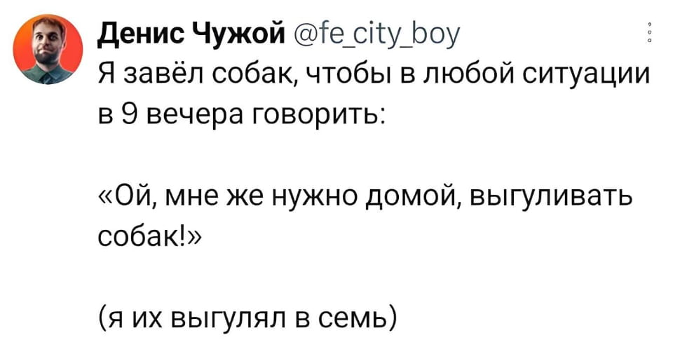 Я завёл собаку, чтобы в любой ситуации в 9 вечера говорить:
«Ой, мне же нужно домой, выгуливать собаку!» (я их выгулял в семь)

Описание картинки:
Мужчина использует собаку как предлог, чтобы уйти с мероприятия.