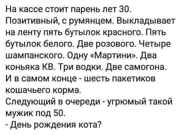 На кассе стоит парень лет 30. Позитивный, с румянцем. Выкладывает на ленту пять бутылок красного. Пять бутылок белого. Две розового. Четыре шампанского. Одну «Мартини». Два коньяка КВ. Три водки. Две самогона. И в самом конце — шесть пакетиков кошачьего корма. Следующий в очереди — угрюмый такой мужик под 50. — День рождения кота?

Описание картинки:
Мужчина покупает много алкоголя и несколько пакетиков кошачьего корма.
