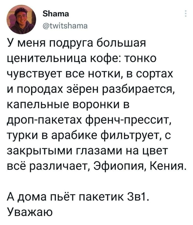 У меня подруга большая ценительница кофе: тонко чувствует все нотки, в сортах и породах зёрна разбирается, капельные воронки в дроп-пакетах френч-прессит, турки в арабике фильтрует, с закрытыми глазами на цвет всё различает, Эфиопия, Кения. А дома пьёт пакетик 3в1. Уважаю

Описание картинки:
Подруга-кофеманка дома пьёт растворимый кофе 3в1.