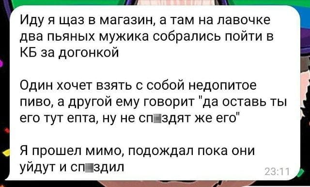 Иду я щаз в магазин, а там на лавочке два пьяных мужика собрались пойти в КБ за догонкой Один хочет взять с собой недопитое пиво, а другой ему говорит «да оставь ты его тут епта, ну не сп*здят же его» Я прошёл мимо, подождал пока они уйдут и сп*здил

Описание картинки:
Два пьяных мужика забывают пиво на лавочке, прохожий его забирает.