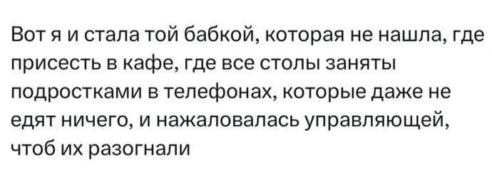 Вот я и стала той бабкой, которая не нашла, где присесть в кафе, где все столы заняты подростками в телефонах, которые даже не едят ничего, и нажаловалась управляющей, чтоб их разогнали

Описание картинки:
Пожилая женщина не нашла места в кафе из-за подростков в телефонах.