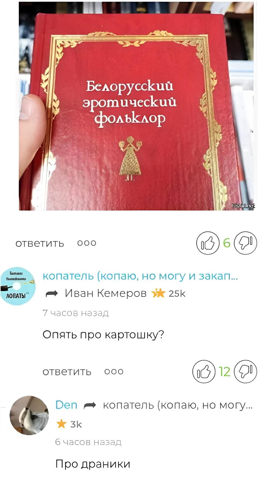 Белорусский эротический фольклор ответить 000 копатель (копаю, но могу и закап…
7 часов назад Опять про картошку?
Ответить 000 Den копатель (копаю, но могу…
6 часов назад Про драники

Описание картинки:
Переписка о белорусском эротическом фольклоре и картошке.