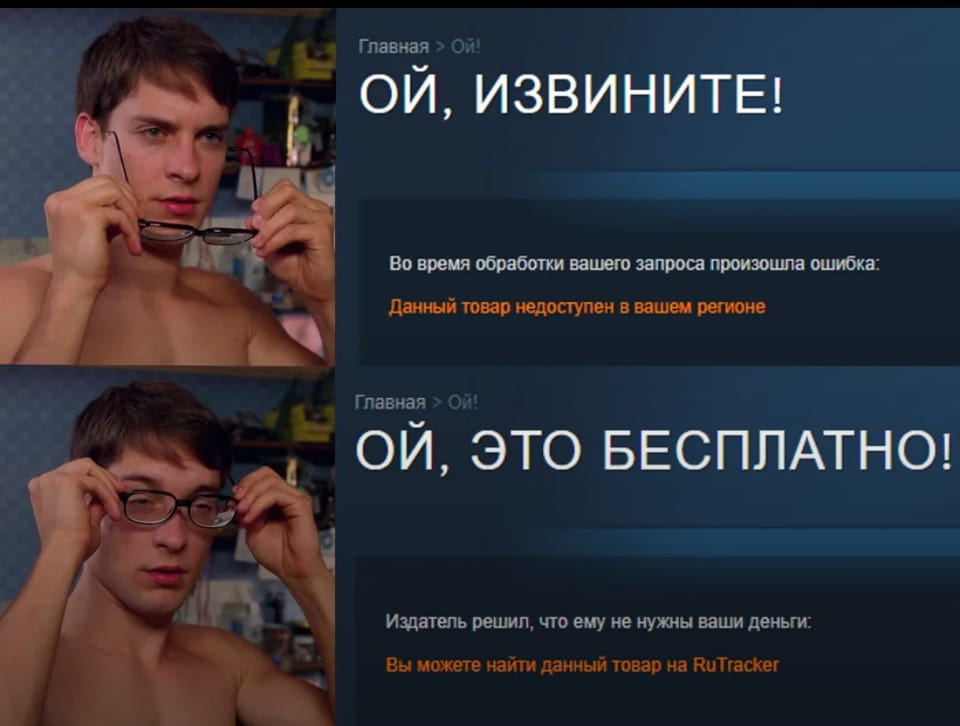 Главная > Ой!
ОЙ, ИЗВИНИТЕ!
Во время обработки вашего запроса произошла ошибка:
Данный товар недоступен в вашем регионе Главная > Ой!
ОЙ, ЭТО БЕСПЛАТНО!
Издатель решил, что ему не нужны ваши деньги:
Вы можете найти данный товар на RuTracker

Описание картинки:
Два скриншота уведомлений о недоступности товара и его бесплатной версии на RuTracker.