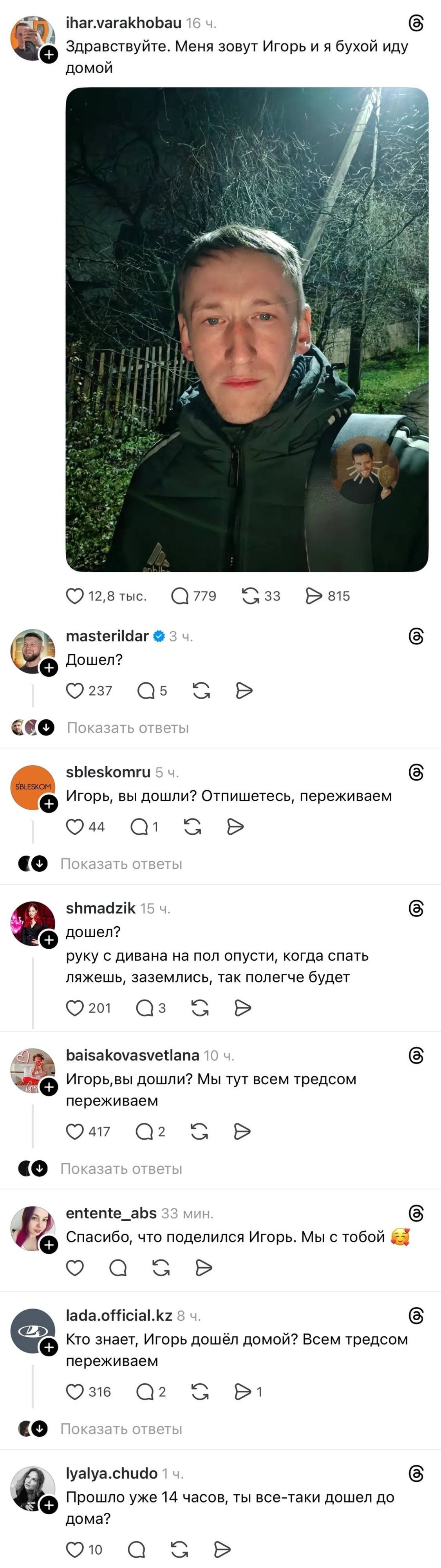 Здравствуйте. Меня зовут Игорь и я бухой иду домой Дошёл? <br /> Игорь, вы дошли? Отпишетесь, переживаем дошёл? руку с дивана на пол опусти, когда спать ляжешь, заземлись, так полегче будет Игорь, вы дошли? Мы тут всем тредсом переживаем Спасибо, что поделился Игорь. Мы с тобой 🥰 Кто знает, Игорь дошёл домой? Всем тредсом переживаем Прошло уже 14 часов, ты все-таки дошёл до дома? <br /><br /> Описание картинки: <br /> Переписка пользователей, переживающих за пьяного Игоря.