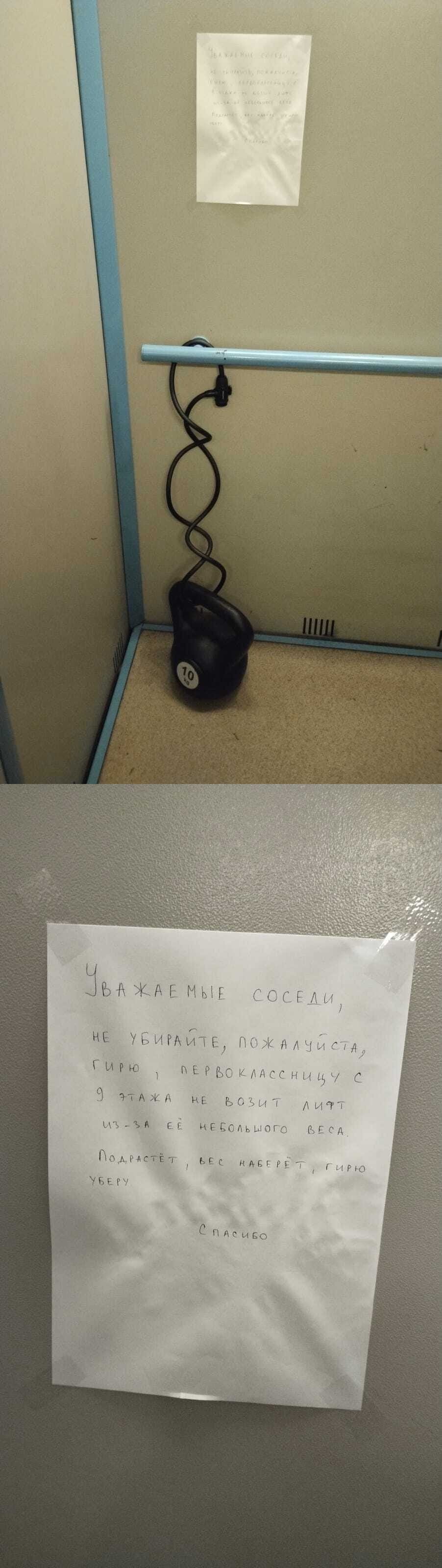 УВАЖАЕМЫЕ СОСЕДИ, НЕ УБИРАЙТЕ, ПОЖАЛУЙСТА, ГИРЮ! ПЕРВОКЛАССНИЦУ С 9 ЭТАЖА НЕ ВОЗИТ ЛИФТ ИЗ-ЗА ЕЁ НЕБОЛЬШОГО ВЕСА. Подрастёт, вес наберёт, гирю УБЕРУ. СПАСИБО

Описание картинки:
Объявление на стене о гире для первоклассницы.
