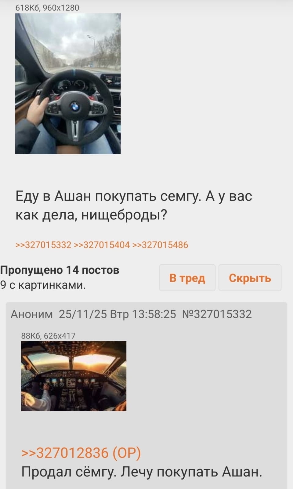 Еду в Ашан покупать семгу. А у вас как дела, нищеброды?
>>327015332 >>327015404 >>327015486 Пропущено 14 постов 9 с картинками.
В тред Скрыть Аноним 25/11/25 Втр 13:58:25 №327015332 >>327012836 (OP) Продал сёмгу. Лечу покупать Ашан.

Описание картинки:
Пользователь хвастается покупкой семги, другой отвечает покупкой Ашана.